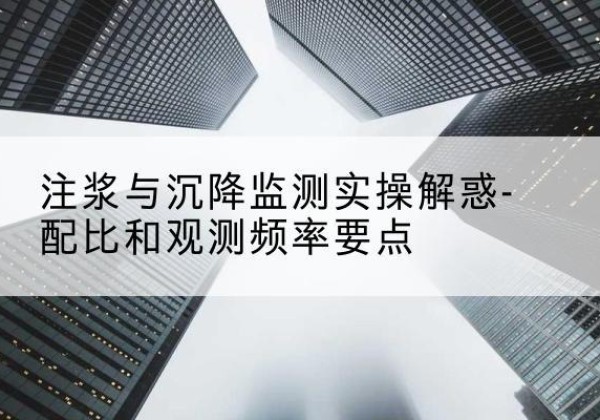 肃州水泥浆配比不当会不会造成注浆管堵管？-注浆与沉降监测实操解惑-配比和观测频率要点